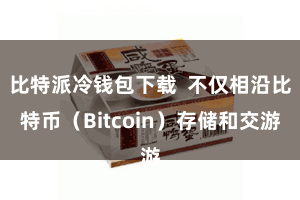 比特派冷钱包下载  不仅相沿比特币（Bitcoin）存储和交游