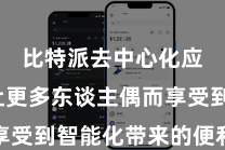比特派去中心化应用  让更多东谈主偶而享受到智能化带来的便利和乐趣